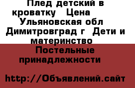 Плед детский в кроватку › Цена ­ 300 - Ульяновская обл., Димитровград г. Дети и материнство » Постельные принадлежности   